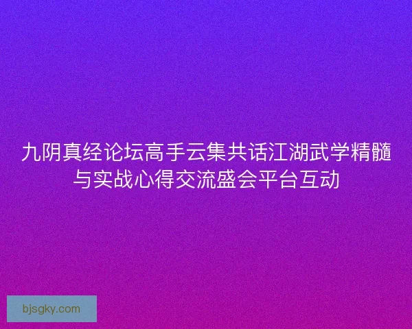 九阴真经论坛高手云集共话江湖武学精髓与实战心得交流盛会平台互动 九阴真经论坛高手云集共话江湖武学精髓与实战心得交流盛会平台互动