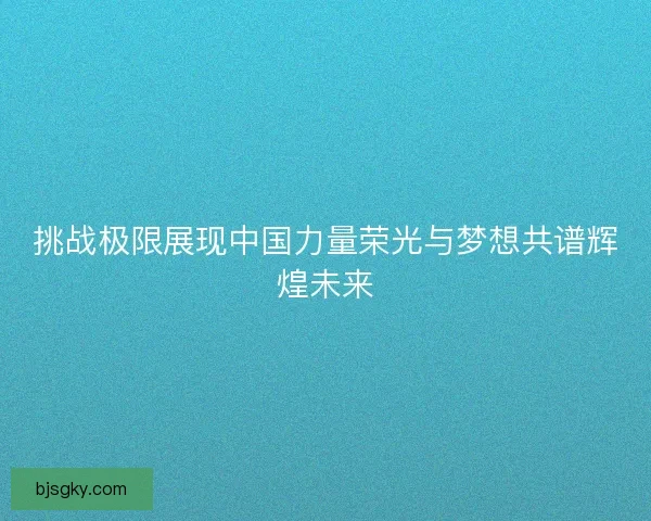 挑战极限展现中国力量荣光与梦想共谱辉煌未来