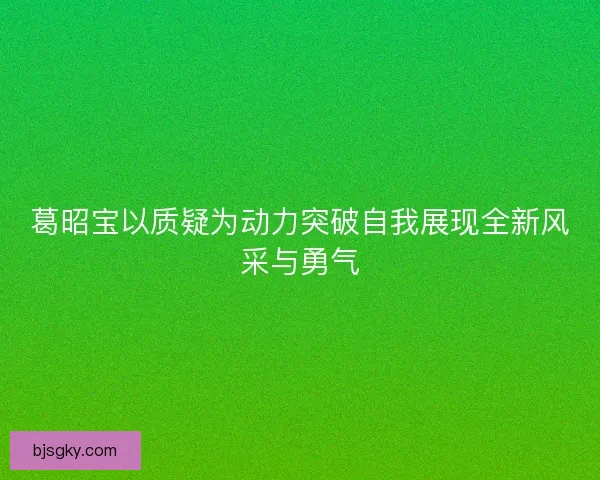 葛昭宝以质疑为动力突破自我展现全新风采与勇气