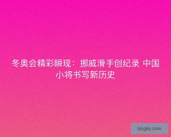 冬奥会精彩瞬现:挪威滑手创纪录 中国小将书写新历史 冬奥会精彩瞬现:挪威滑手创纪录 中国小将书写新历史