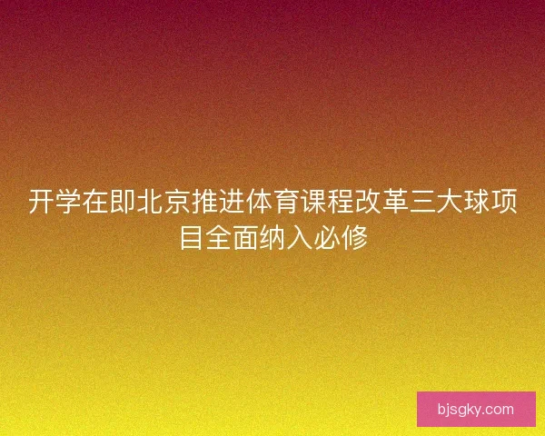 开学在即北京推进体育课程改革三大球项目全面纳入必修