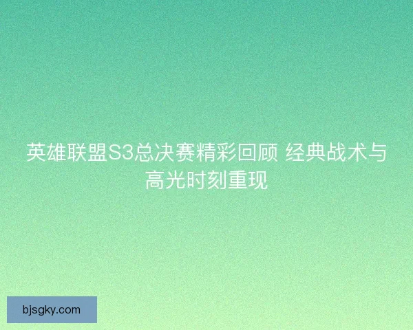 英雄联盟S3总决赛精彩回顾 经典战术与高光时刻重现 英雄联盟S3总决赛精彩回顾 经典战术与高光时刻重现