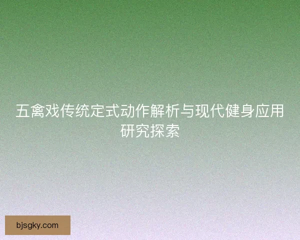 五禽戏传统定式动作解析与现代健身应用研究探索 五禽戏传统定式动作解析与现代健身应用研究探索