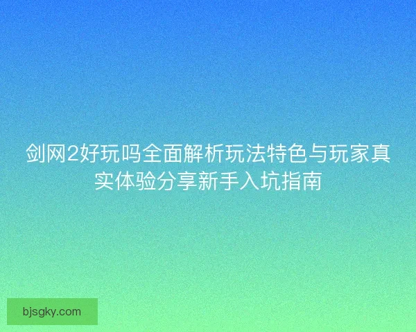 剑网2好玩吗全面解析玩法特色与玩家真实体验分享新手入坑指南 剑网2好玩吗全面解析玩法特色与玩家真实体验分享新手入坑指南