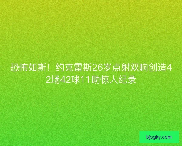 恐怖如斯！约克雷斯26岁点射双响创造42场42球11助惊人纪录
