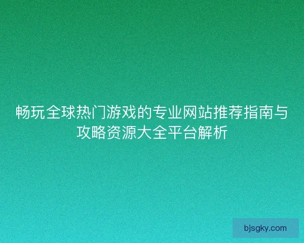 畅玩全球热门游戏的专业网站推荐指南与攻略资源大全平台解析