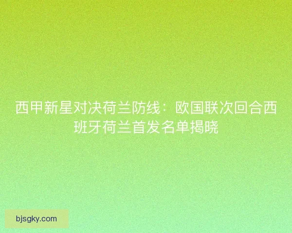 西甲新星对决荷兰防线：欧国联次回合西班牙荷兰首发名单揭晓