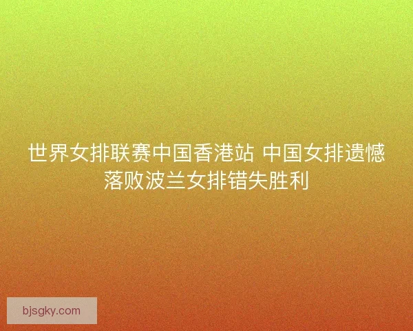 世界女排联赛中国香港站 中国女排遗憾落败波兰女排错失胜利 世界女排联赛中国香港站 中国女排遗憾落败波兰女排错失胜利