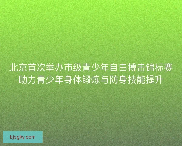 北京首次举办市级青少年自由搏击锦标赛助力青少年身体锻炼与防身技能提升 北京首次举办市级青少年自由搏击锦标赛助力青少年身体锻炼与防身技能提升