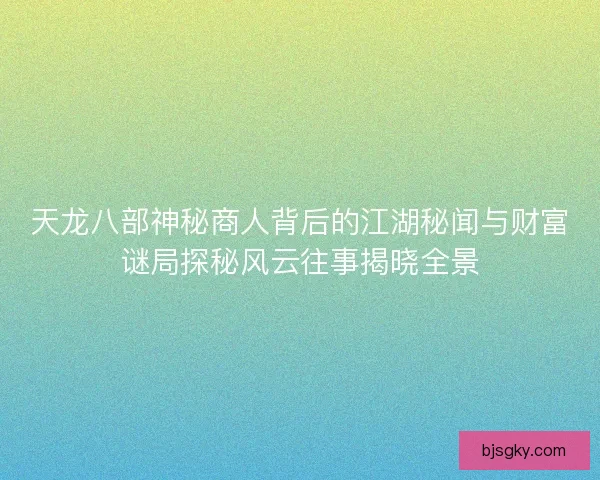 天龙八部神秘商人背后的江湖秘闻与财富谜局探秘风云往事揭晓全景 天龙八部神秘商人背后的江湖秘闻与财富谜局探秘风云往事揭晓全景