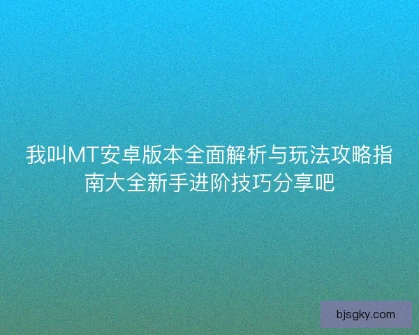 我叫MT安卓版本全面解析与玩法攻略指南大全新手进阶技巧分享吧