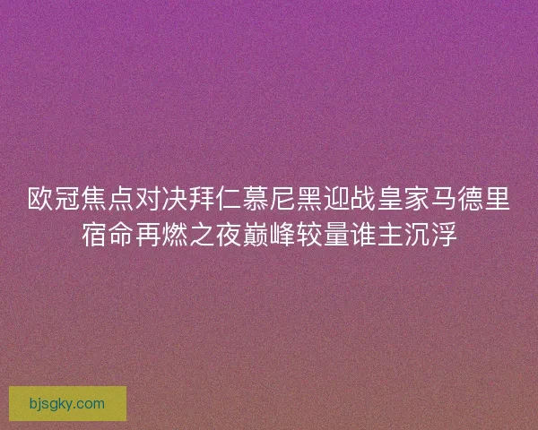 欧冠焦点对决拜仁慕尼黑迎战皇家马德里宿命再燃之夜巅峰较量谁主沉浮
