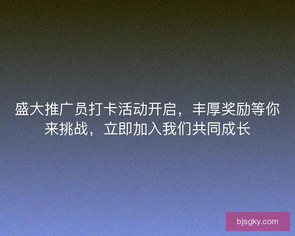 盛大推广员打卡活动开启,丰厚奖励等你来挑战,立即加入我们共同成长 盛大推广员打卡活动开启,丰厚奖励等你来挑战,立即加入我们共同成长