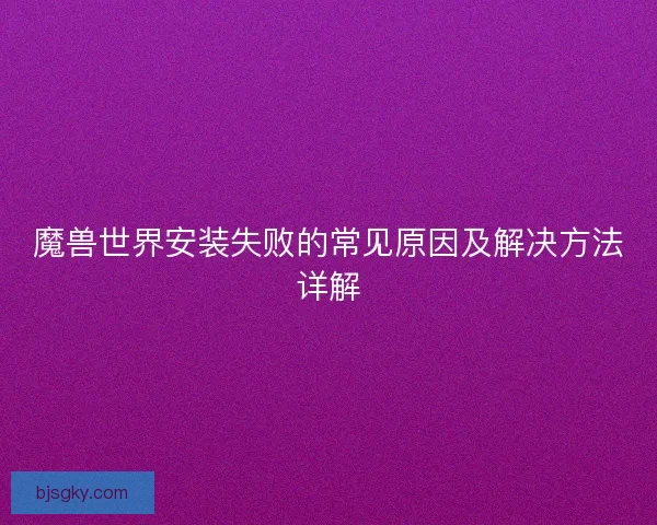 魔兽世界安装失败的常见原因及解决方法详解 魔兽世界安装失败的常见原因及解决方法详解