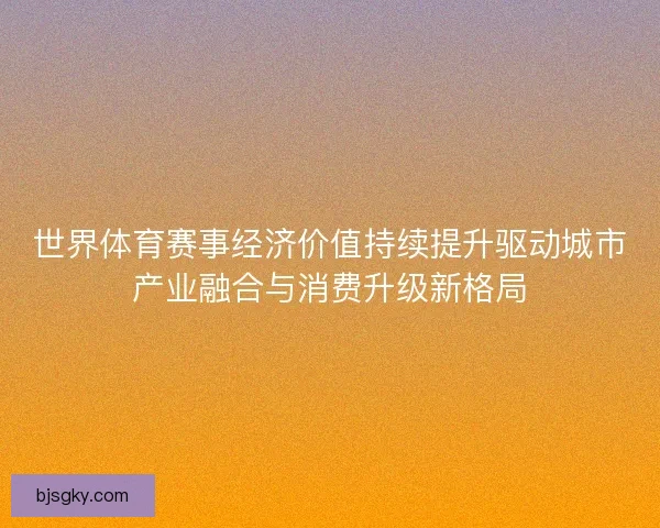 世界体育赛事经济价值持续提升驱动城市产业融合与消费升级新格局
