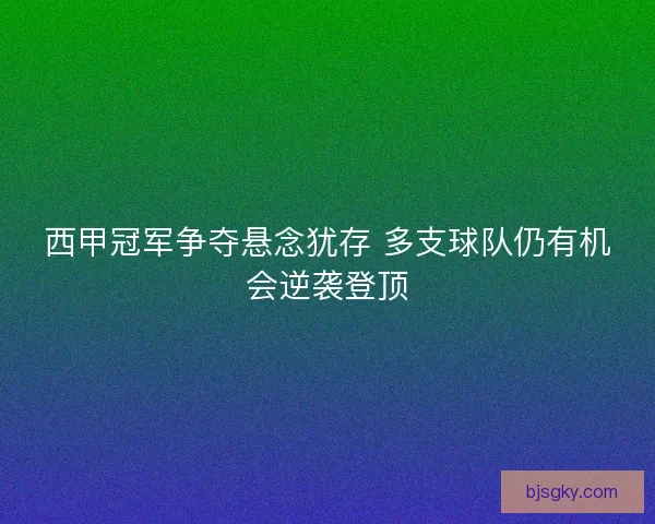 西甲冠军争夺悬念犹存 多支球队仍有机会逆袭登顶 西甲冠军争夺悬念犹存 多支球队仍有机会逆袭登顶