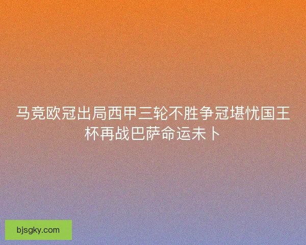 马竞欧冠出局西甲三轮不胜争冠堪忧国王杯再战巴萨命运未卜